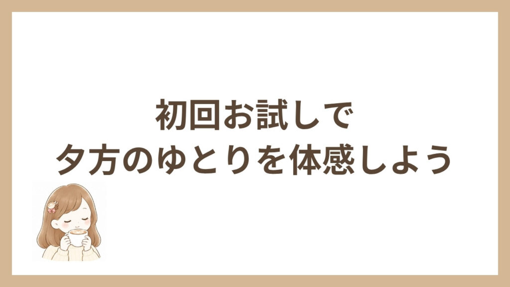 初回お試しで夕方のゆとりを体感しよう