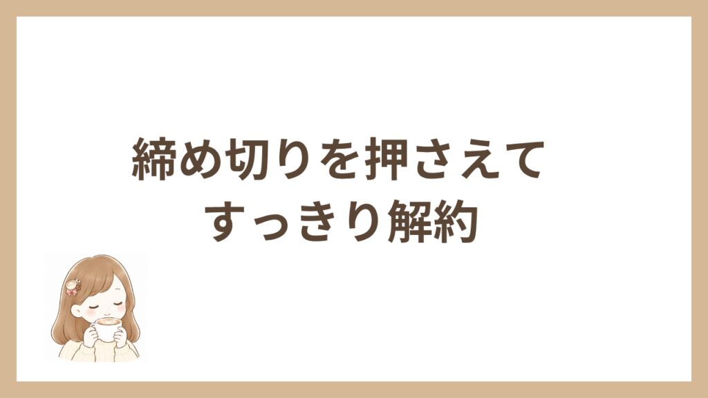 締め切りを押さえてすっきり解約