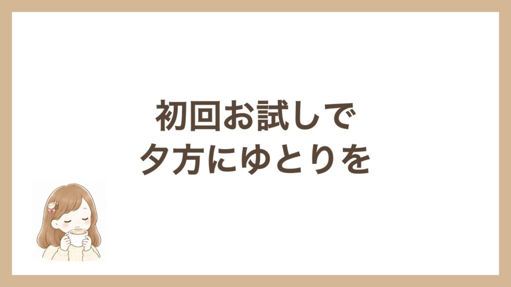 初回お試しで夕方にゆとりを